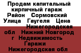 Продам капитальный кирпичный гараж › Район ­ Сормовский › Улица ­ Гаугеля › Цена ­ 280 000 - Нижегородская обл., Нижний Новгород г. Недвижимость » Гаражи   . Нижегородская обл.